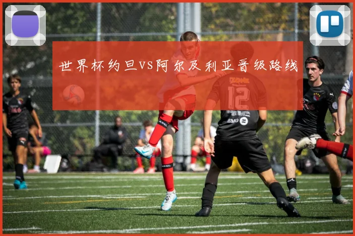 世界杯约旦vs阿尔及利亚晋级路线