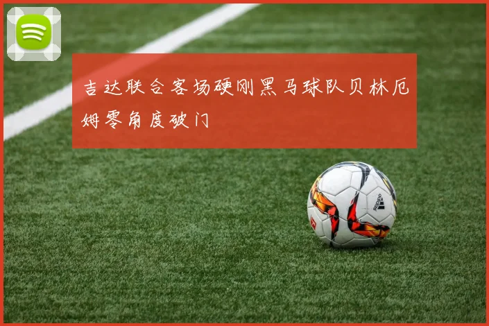 吉达联合客场硬刚黑马球队贝林厄姆零角度破门