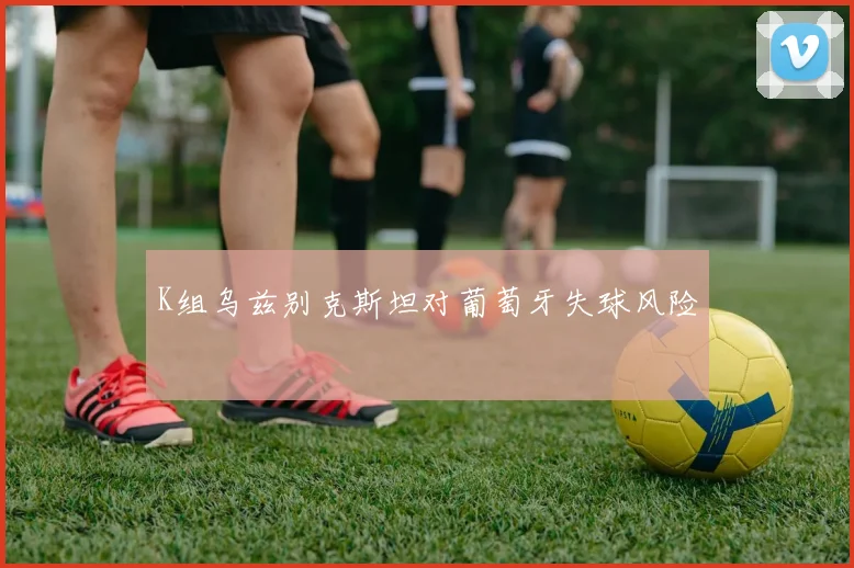 K组乌兹别克斯坦对葡萄牙失球风险