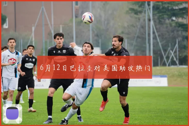 6月12日巴拉圭对美国助攻热门