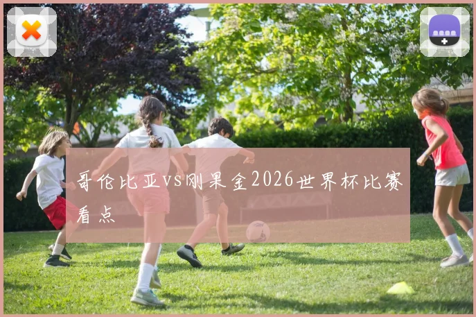 哥伦比亚vs刚果金2026世界杯比赛看点