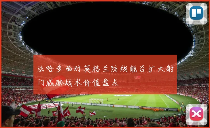 法哈多面对英格兰防线能否扩大射门威胁战术价值盘点