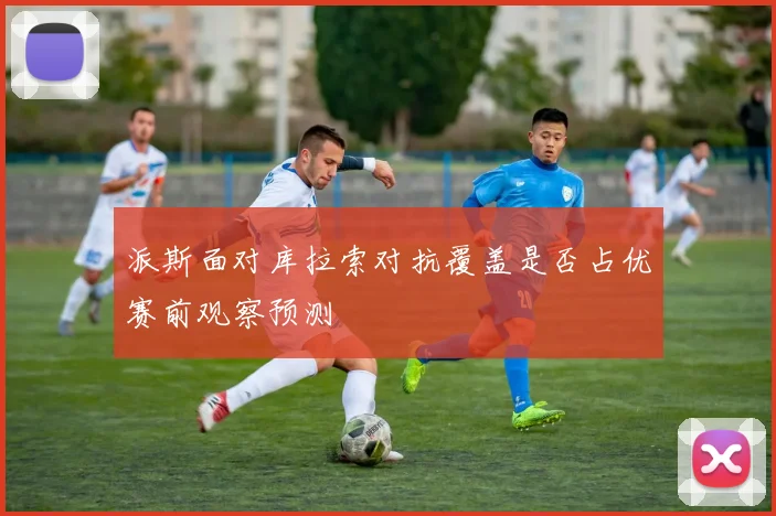 派斯面对库拉索对抗覆盖是否占优赛前观察预测