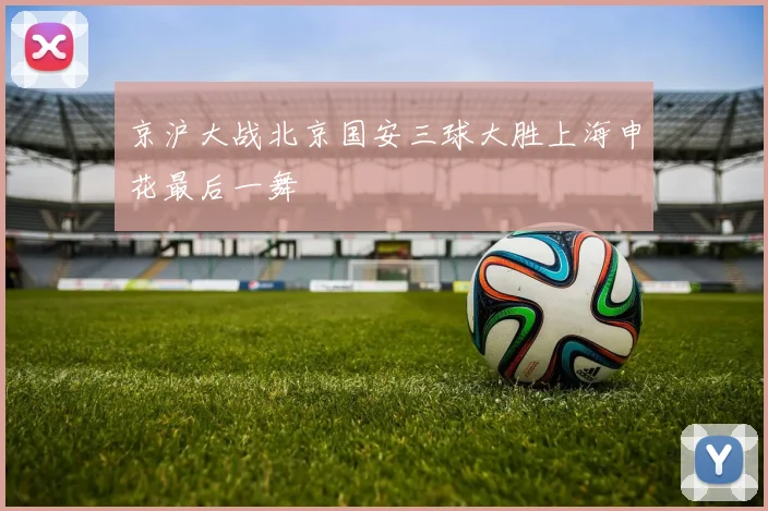 京沪大战北京国安三球大胜上海申花最后一舞