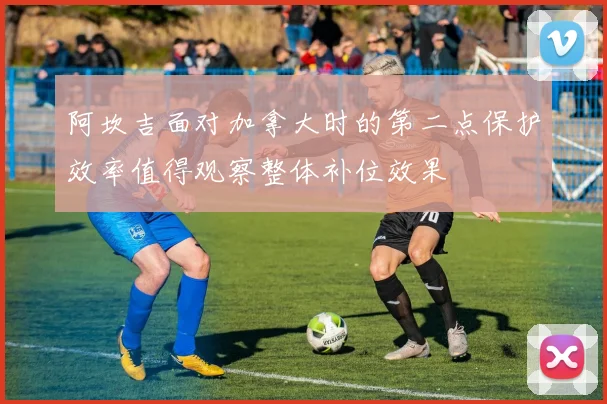 阿坎吉面对加拿大时的第二点保护效率值得观察整体补位效果