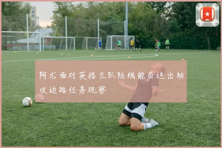 阿尤面对英格兰队防线能否送出助攻边路任务观察