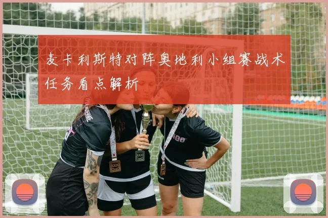 麦卡利斯特对阵奥地利小组赛战术任务看点解析