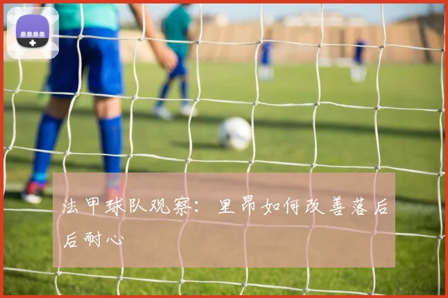 法甲球队观察：里昂如何改善落后后耐心