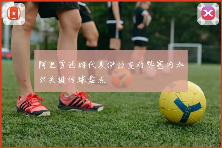 阿里贾西姆代表伊拉克对阵塞内加尔关键传球盘点