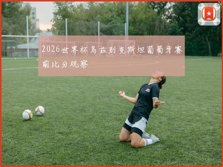 2026世界杯乌兹别克斯坦葡萄牙赛前比分观察
