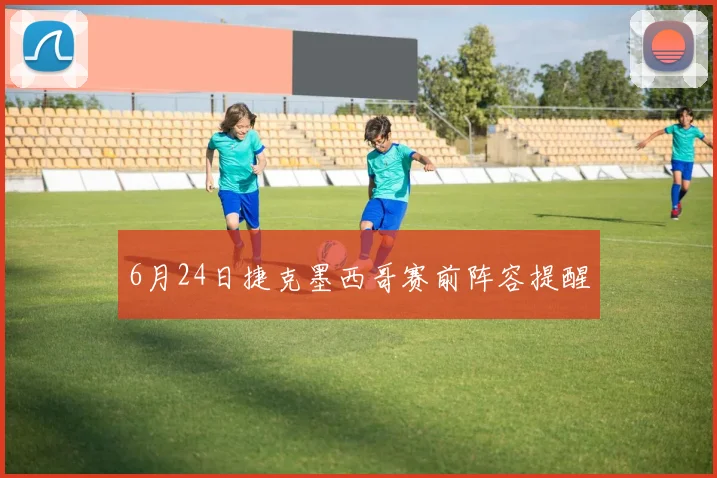6月24日捷克墨西哥赛前阵容提醒