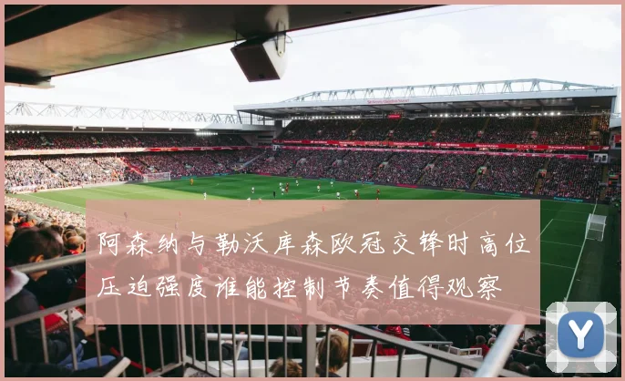 阿森纳与勒沃库森欧冠交锋时高位压迫强度谁能控制节奏值得观察