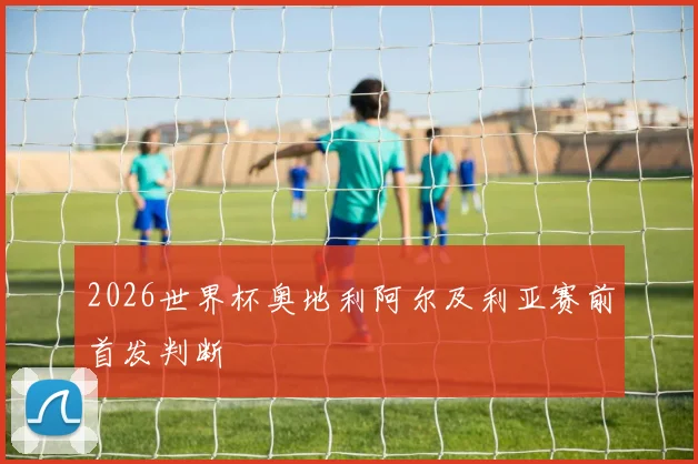 2026世界杯奥地利阿尔及利亚赛前首发判断