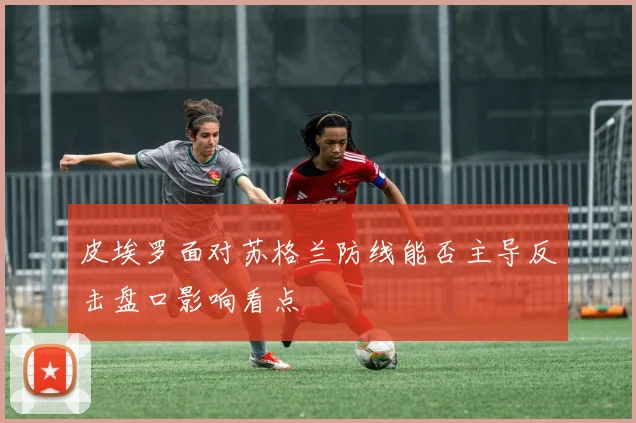 皮埃罗面对苏格兰防线能否主导反击盘口影响看点