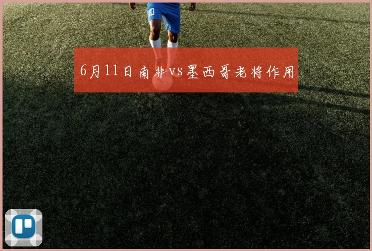 6月11日南非vs墨西哥老将作用