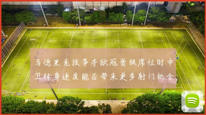 马德里竞技争夺欧冠晋级席位时中卫转身速度能否带来更多射门机会