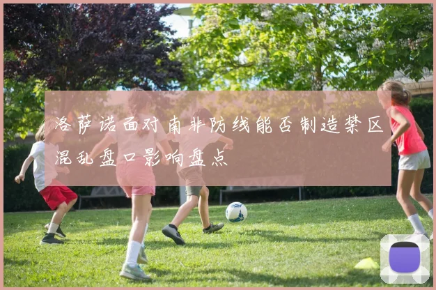洛萨诺面对南非防线能否制造禁区混乱盘口影响盘点