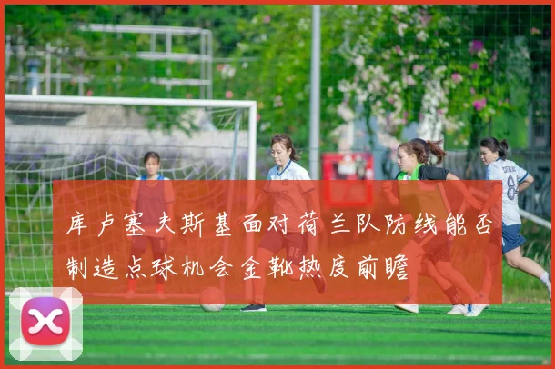 库卢塞夫斯基面对荷兰队防线能否制造点球机会金靴热度前瞻