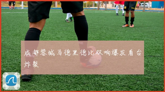 成都蓉城马德里德比双响爆发看台炸裂