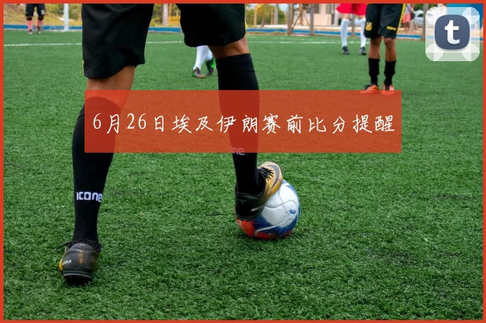 6月26日埃及伊朗赛前比分提醒