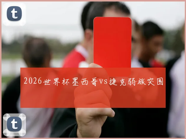 2026世界杯墨西哥vs捷克弱旅突围