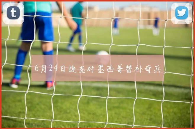 6月24日捷克对墨西哥替补奇兵