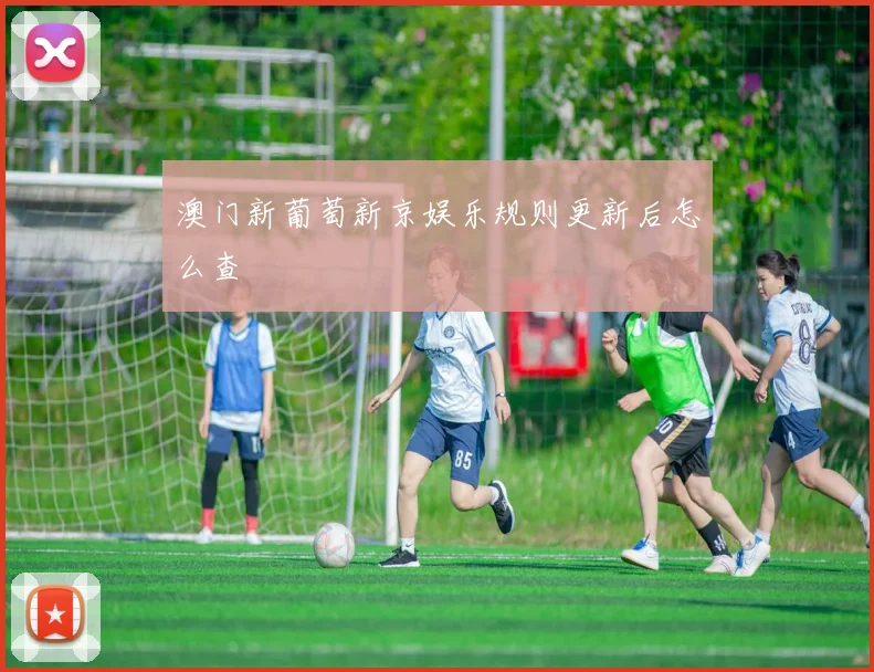 澳门新葡萄新京娱乐规则更新后怎么查