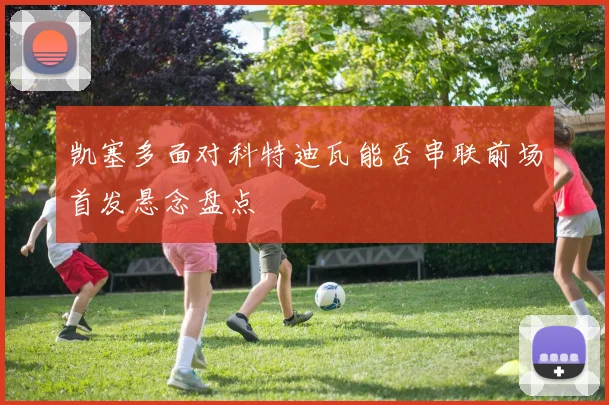 凯塞多面对科特迪瓦能否串联前场首发悬念盘点