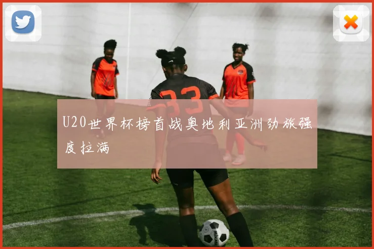 U20世界杯榜首战奥地利亚洲劲旅强度拉满