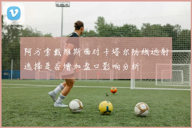 阿方索戴维斯面对卡塔尔防线远射选择是否增加盘口影响分析