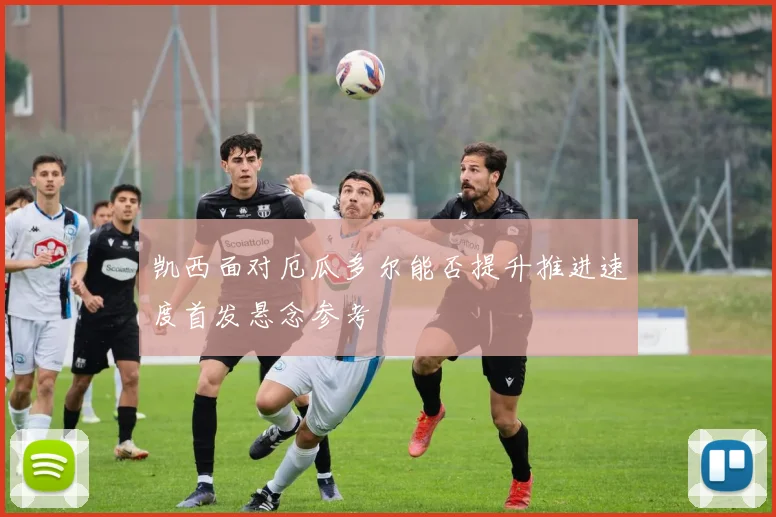 凯西面对厄瓜多尔能否提升推进速度首发悬念参考
