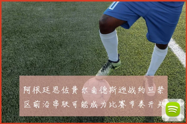 阿根廷恩佐费尔南德斯迎战约旦禁区前沿串联可能成为比赛节奏开关