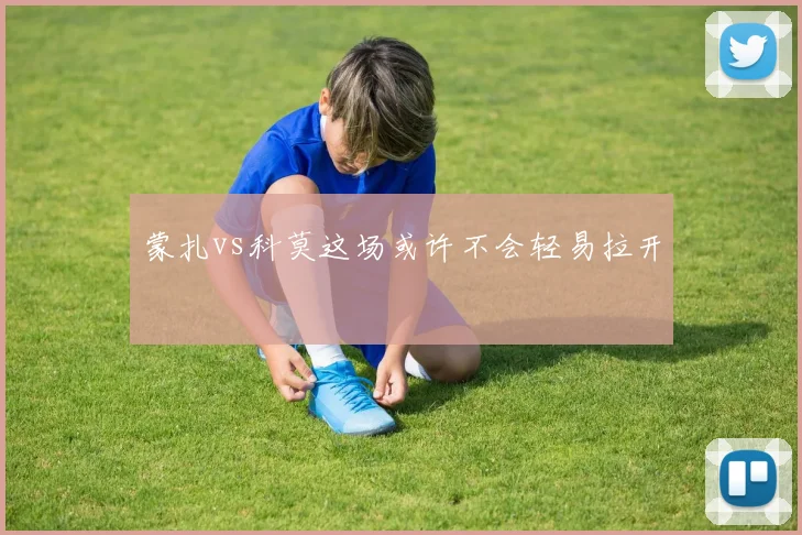 蒙扎vs科莫这场或许不会轻易拉开
