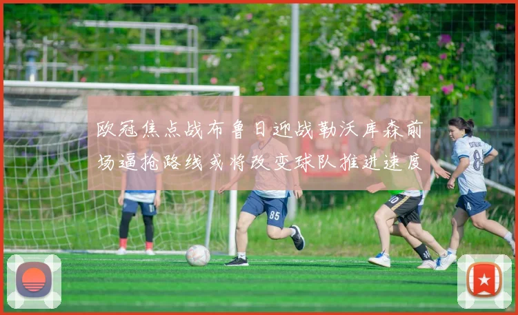 欧冠焦点战布鲁日迎战勒沃库森前场逼抢路线或将改变球队推进速度