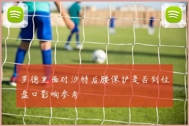 罗德里面对沙特后腰保护是否到位盘口影响参考