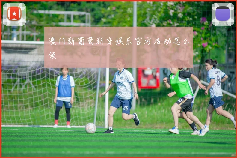 澳门新葡萄新京娱乐官方活动怎么领