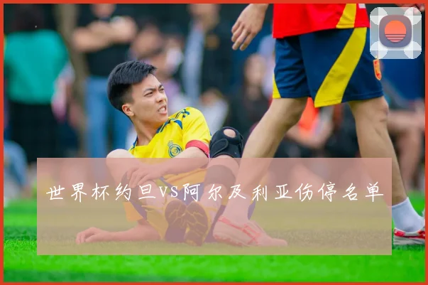 世界杯约旦vs阿尔及利亚伤停名单