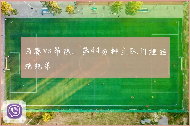 马赛vs昂热：第44分钟主队门框拒绝绝杀