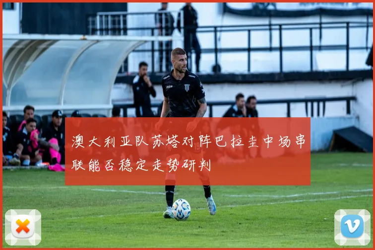 澳大利亚队苏塔对阵巴拉圭中场串联能否稳定走势研判