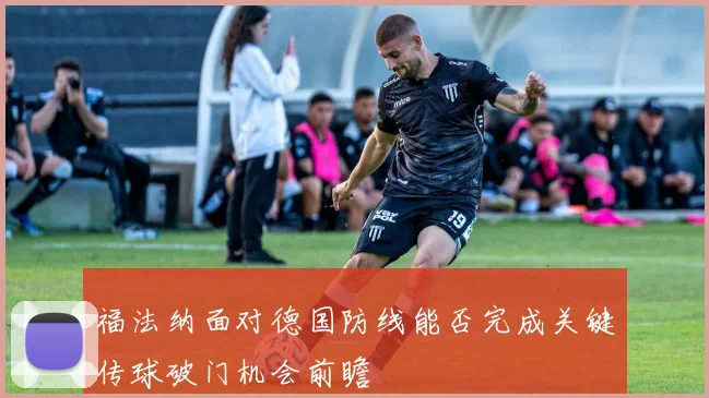 福法纳面对德国防线能否完成关键传球破门机会前瞻