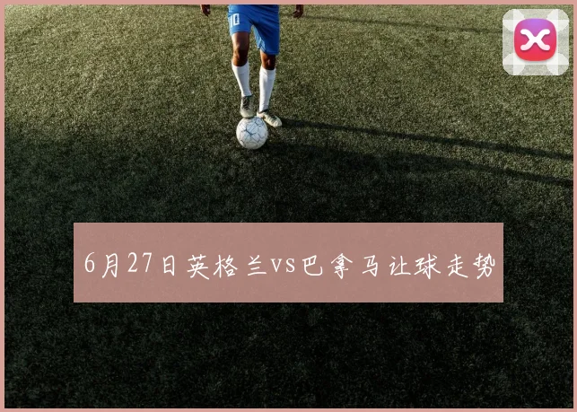 6月27日英格兰vs巴拿马让球走势