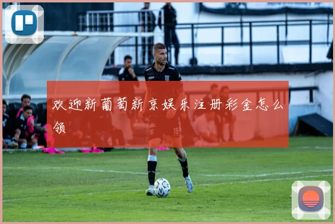 欢迎新葡萄新京娱乐注册彩金怎么领