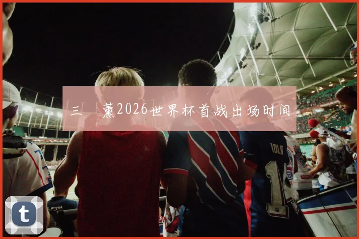 三笘薰2026世界杯首战出场时间
