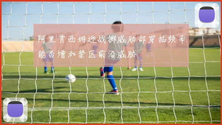 阿里贾西姆迎战挪威肋部穿插频率能否增加禁区前沿威胁