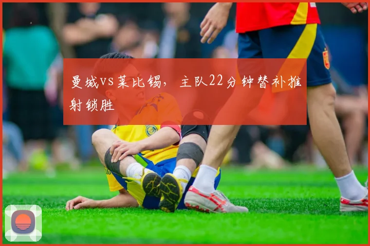 曼城vs莱比锡，主队22分钟替补推射锁胜