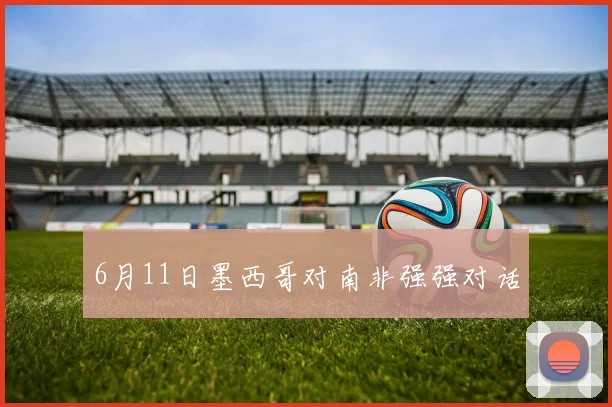 6月11日墨西哥对南非强强对话