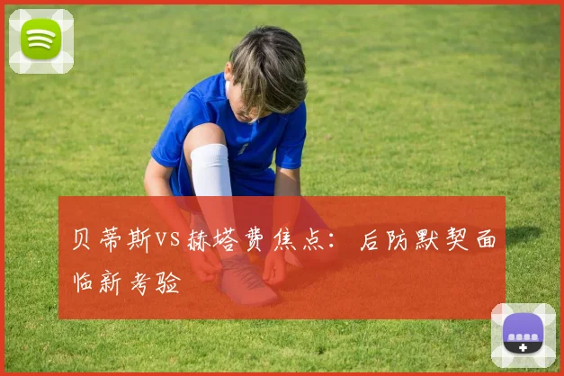 贝蒂斯vs赫塔费焦点：后防默契面临新考验