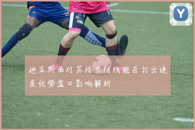 迪亚斯面对苏格兰防线能否打出速度优势盘口影响解析