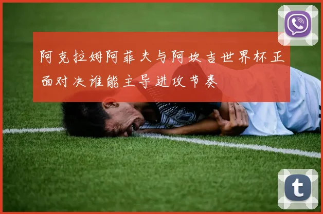 阿克拉姆阿菲夫与阿坎吉世界杯正面对决谁能主导进攻节奏