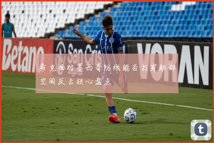 希克面对墨西哥防线能否打穿肋部空间反击核心盘点